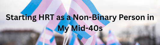 Starting HRT as a Non-Binary Person in My Mid 40s